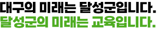 대구의 미래는 달성군입니다.
달성군의 미래는 교육입니다.